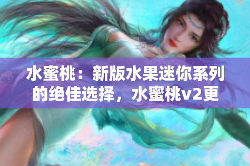 水蜜桃：新版水果迷你系列的絕佳選擇，水蜜桃v2更新升級(jí)！