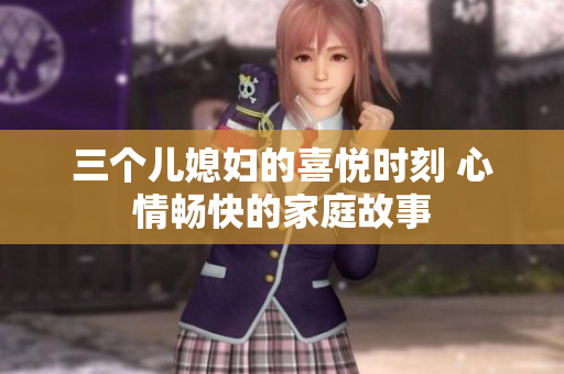 三個(gè)兒媳婦的喜悅時(shí)刻 心情暢快的家庭故事