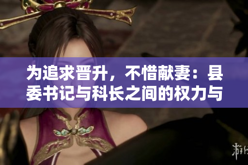為追求晉升，不惜獻(xiàn)妻：縣委書記與科長之間的權(quán)力與道德糾葛