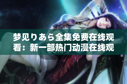 夢見りあら全集免費(fèi)在線觀看：新一部熱門動(dòng)漫在線觀看！