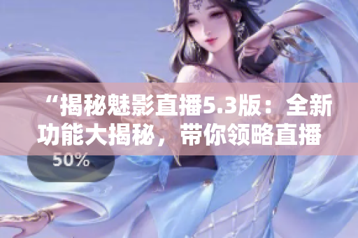 “揭秘魅影直播5.3版：全新功能大揭秘，帶你領(lǐng)略直播新體驗(yàn)！”