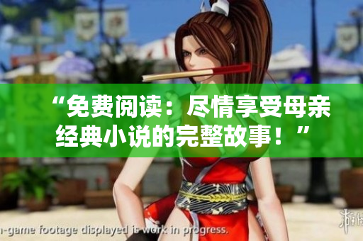 “免費閱讀：盡情享受母親經(jīng)典小說的完整故事！”