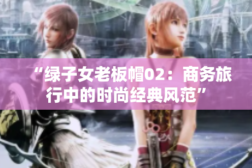 “綠子女老板帽02：商務(wù)旅行中的時(shí)尚經(jīng)典風(fēng)范”