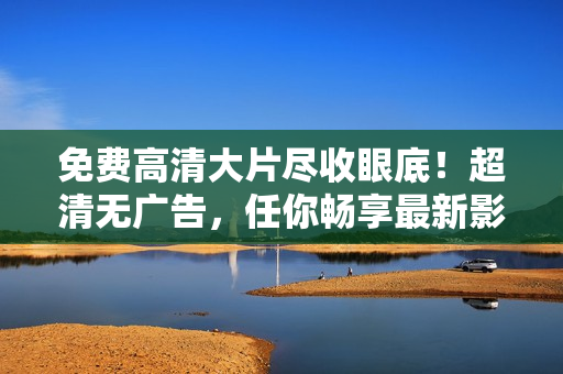 免費高清大片盡收眼底！超清無廣告，任你暢享最新影視力作