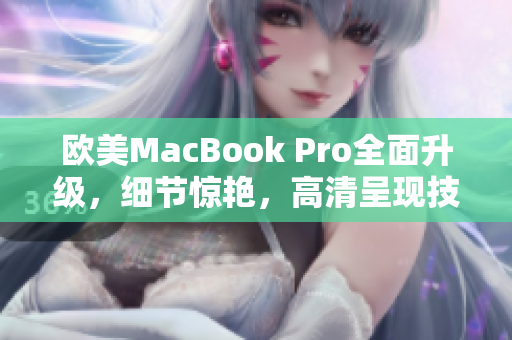 歐美MacBook Pro全面升級，細節(jié)驚艷，高清呈現(xiàn)技術引領未來辦公潮流
