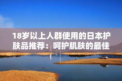 18歲以上人群使用的日本護膚品推薦：呵護肌膚的最佳選擇和品牌介紹