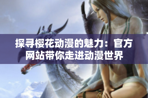 探尋櫻花動(dòng)漫的魅力：官方網(wǎng)站帶你走進(jìn)動(dòng)漫世界
