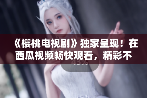 《櫻桃電視劇》獨家呈現(xiàn)！在西瓜視頻暢快觀看，精彩不容錯過！