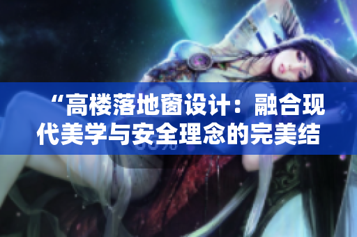 “高樓落地窗設計：融合現(xiàn)代美學與安全理念的完美結合，打造城市建筑新風景”