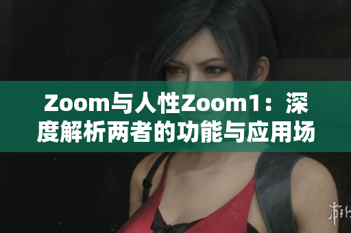 Zoom與人性Zoom1：深度解析兩者的功能與應用場景的差異