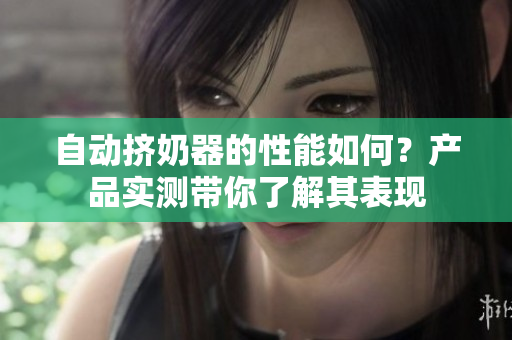 自動(dòng)擠奶器的性能如何？產(chǎn)品實(shí)測帶你了解其表現(xiàn)
