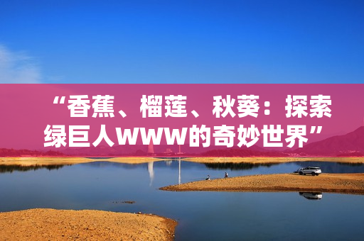 “香蕉、榴蓮、秋葵：探索綠巨人WWW的奇妙世界”