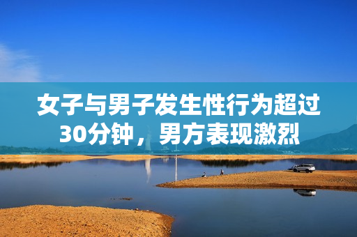 女子與男子發(fā)生性行為超過30分鐘，男方表現(xiàn)激烈