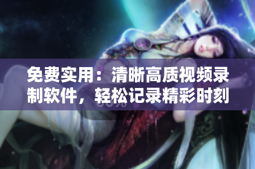 免費實用：清晰高質(zhì)視頻錄制軟件，輕松記錄精彩時刻