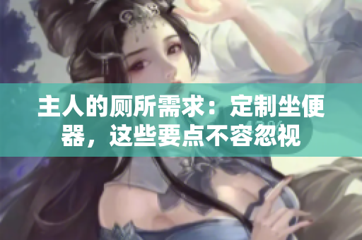 主人的廁所需求：定制坐便器，這些要點不容忽視