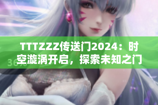 TTTZZZ傳送門2024：時(shí)空漩渦開啟，探索未知之門