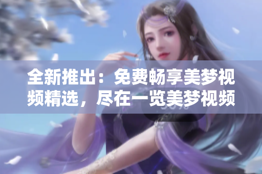 全新推出：免費暢享美夢視頻精選，盡在一覽美夢視頻大全
