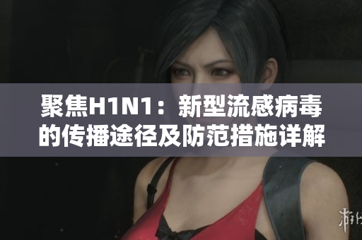 聚焦H1N1：新型流感病毒的傳播途徑及防范措施詳解