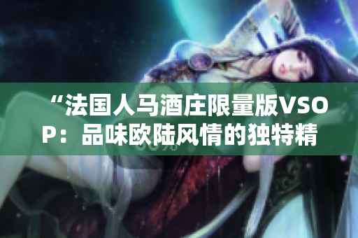 “法國人馬酒莊限量版VSOP：品味歐陸風(fēng)情的獨(dú)特精髓”