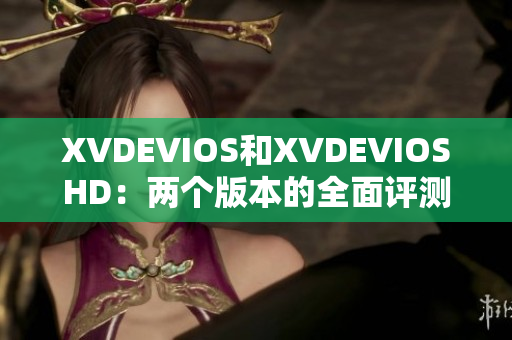 XVDEVIOS和XVDEVIOSHD：兩個(gè)版本的全面評(píng)測(cè)和比較