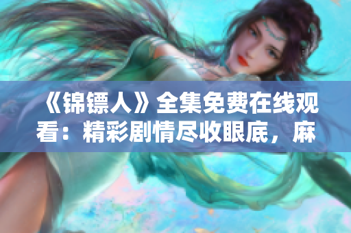 《錦鏢人》全集免費(fèi)在線觀看：精彩劇情盡收眼底，麻花視頻帶你暢游錦鏢江湖