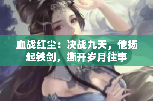 血戰(zhàn)紅塵：決戰(zhàn)九天，他揚(yáng)起鐵劍，撕開歲月往事