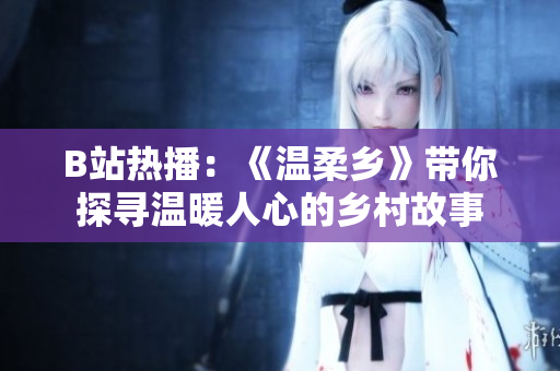 B站熱播：《溫柔鄉(xiāng)》帶你探尋溫暖人心的鄉(xiāng)村故事