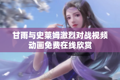 甘雨與史萊姆激烈對戰(zhàn)視頻動畫免費(fèi)在線欣賞