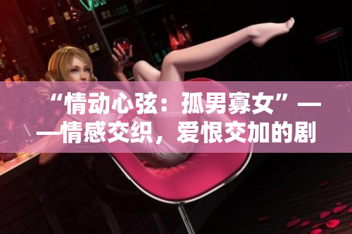 “情動心弦：孤男寡女”——情感交織，愛恨交加的劇情，免費(fèi)送給您的觀賞享受。