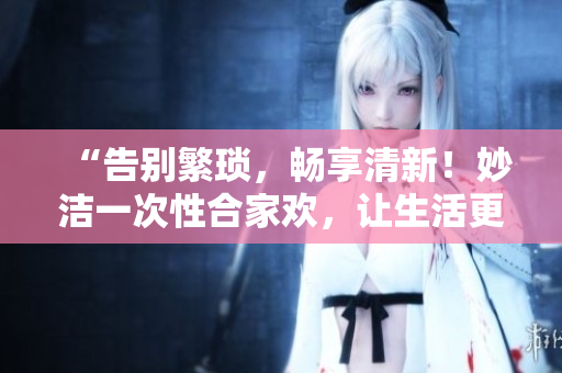 “告別繁瑣，暢享清新！妙潔一次性合家歡，讓生活更簡單！”