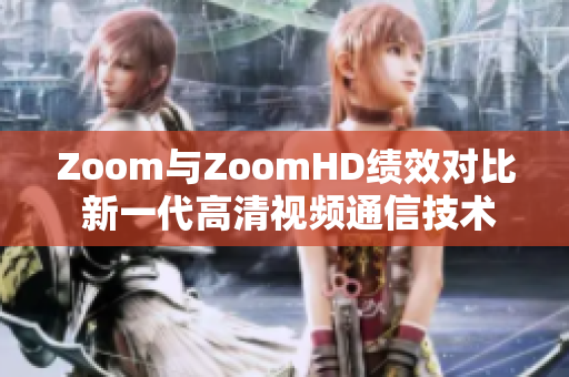 Zoom與ZoomHD績效對比 新一代高清視頻通信技術(shù)助您選擇最佳方案