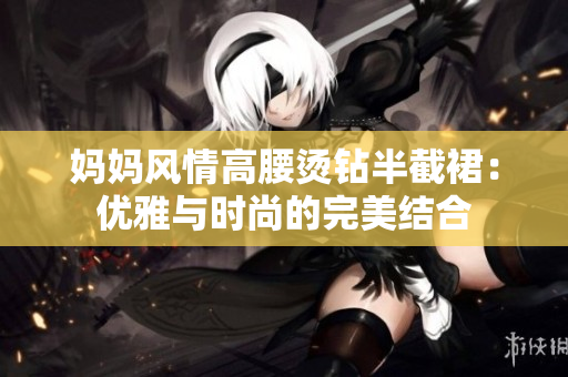 媽媽風(fēng)情高腰燙鉆半截裙：優(yōu)雅與時(shí)尚的完美結(jié)合