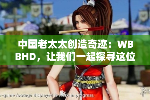 中國老太太創(chuàng)造奇跡：WBBHD，讓我們一起探尋這位勇敢的女性
