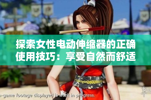 探索女性電動(dòng)伸縮器的正確使用技巧：享受自然而舒適的體驗(yàn)