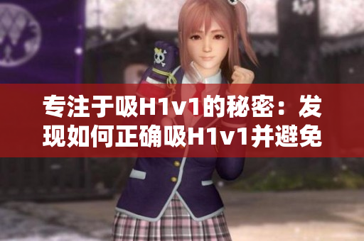專注于吸H1v1的秘密：發(fā)現(xiàn)如何正確吸H1v1并避免常見(jiàn)錯(cuò)誤