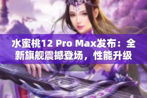 水蜜桃12 Pro Max發(fā)布：全新旗艦震撼登場，性能升級再提升