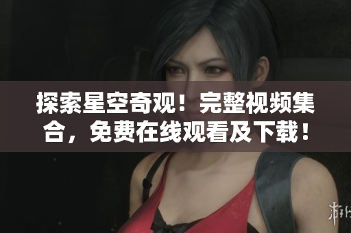 探索星空奇觀！完整視頻集合，免費(fèi)在線觀看及下載！