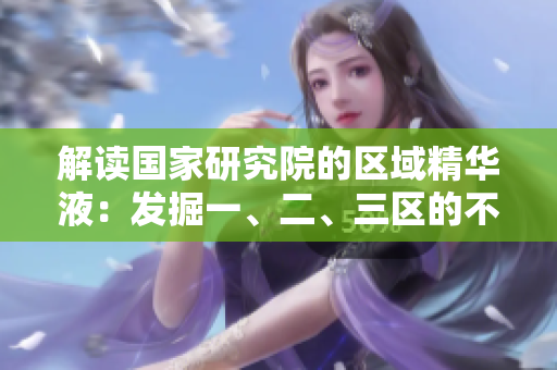 解讀國家研究院的區(qū)域精華液：發(fā)掘一、二、三區(qū)的不同特點