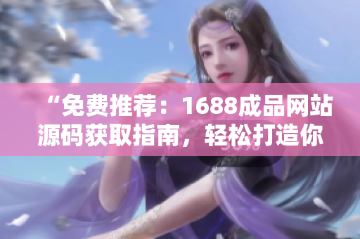 “免費(fèi)推薦：1688成品網(wǎng)站源碼獲取指南，輕松打造你的網(wǎng)店！”