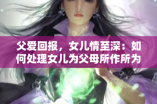 父愛回報(bào)，女兒情至深：如何處理女兒為父母所作所為？