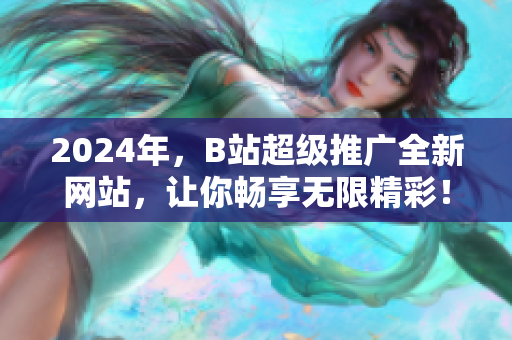 2024年，B站超級(jí)推廣全新網(wǎng)站，讓你暢享無(wú)限精彩！