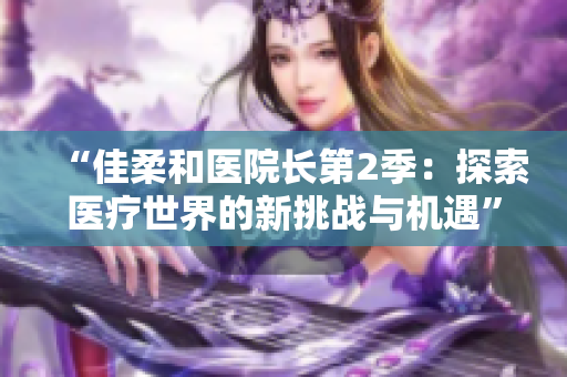 “佳柔和醫(yī)院長第2季：探索醫(yī)療世界的新挑戰(zhàn)與機遇”