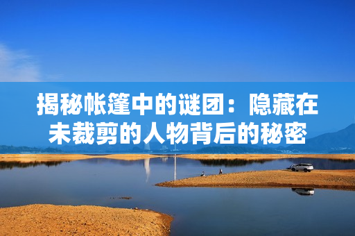 揭秘帳篷中的謎團(tuán)：隱藏在未裁剪的人物背后的秘密