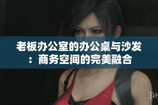 老板辦公室的辦公桌與沙發(fā)：商務空間的完美融合