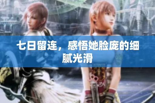 七日留連，感悟她臉龐的細(xì)膩光滑