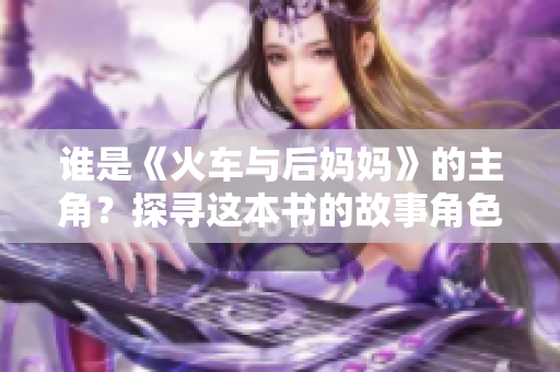 誰是《火車與后媽媽》的主角？探尋這本書的故事角色