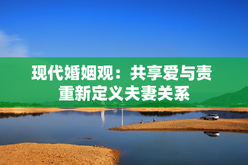 現(xiàn)代婚姻觀：共享愛與責(zé) 重新定義夫妻關(guān)系