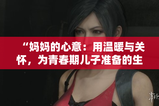“媽媽的心意：用溫暖與關(guān)懷，為青春期兒子準備的生日驚喜！”