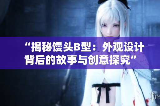 “揭秘饅頭B型：外觀設計背后的故事與創(chuàng)意探究”