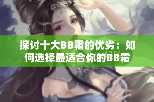 探討十大BB霜的優(yōu)劣：如何選擇最適合你的BB霜